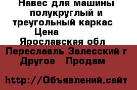 Навес для машины полукруглый и треугольный каркас › Цена ­ 25 150 - Ярославская обл., Переславль-Залесский г. Другое » Продам   